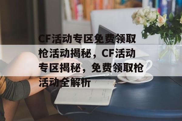 CF活动专区免费领取枪活动揭秘，CF活动专区揭秘，免费领取枪活动全解析