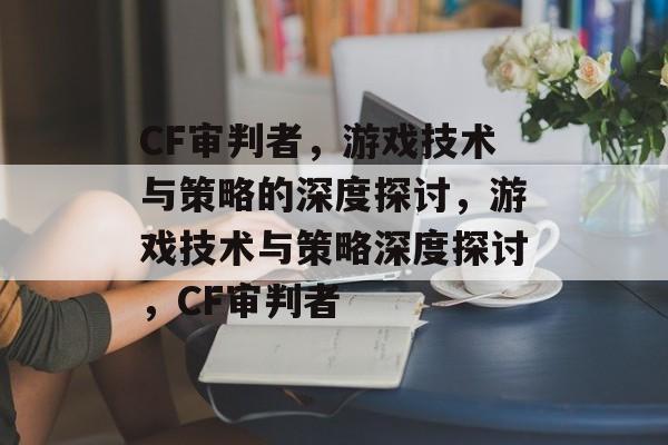 CF审判者，游戏技术与策略的深度探讨，游戏技术与策略深度探讨，CF审判者