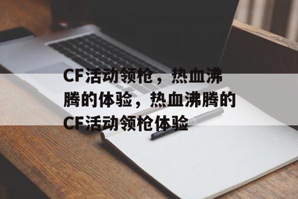 CF活动领枪，热血沸腾的体验，热血沸腾的CF活动领枪体验