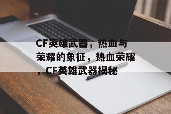 CF英雄武器，热血与荣耀的象征，热血荣耀，CF英雄武器揭秘