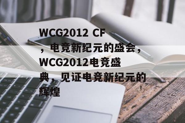 WCG2012 CF，电竞新纪元的盛会，WCG2012电竞盛典，见证电竞新纪元的辉煌