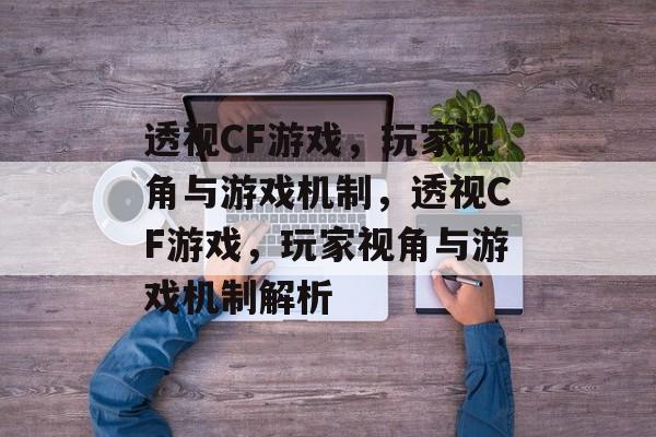 透视CF游戏，玩家视角与游戏机制，透视CF游戏，玩家视角与游戏机制解析