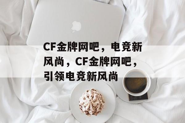 CF金牌网吧，电竞新风尚，CF金牌网吧，引领电竞新风尚