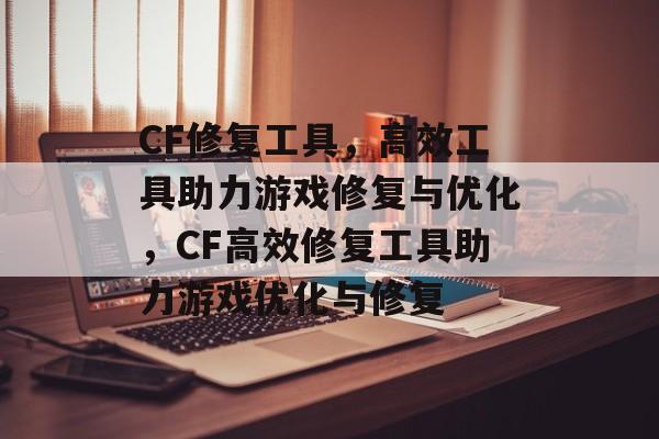 CF修复工具，高效工具助力游戏修复与优化，CF高效修复工具助力游戏优化与修复