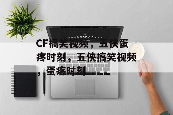 CF搞笑视频，五侠蛋疼时刻，五侠搞笑视频，蛋疼时刻，五侠搞笑视频，CF蛋疼时刻笑料横飞
