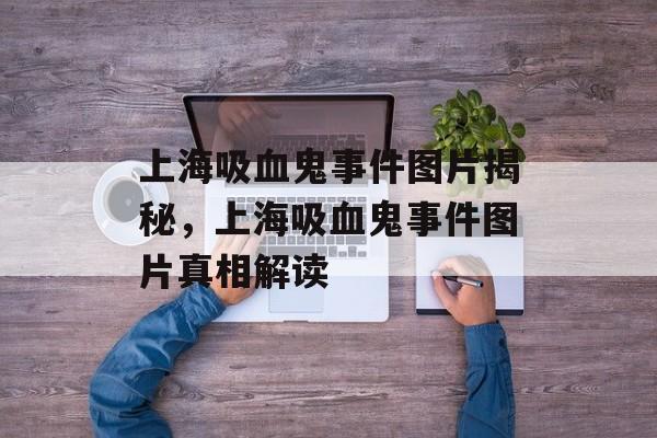 上海吸血鬼事件图片揭秘，上海吸血鬼事件图片真相解读