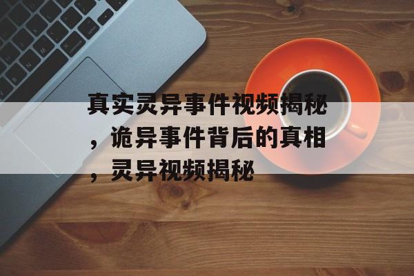 真实灵异事件视频揭秘，诡异事件背后的真相，灵异视频揭秘