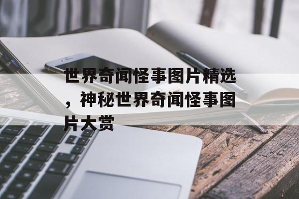 世界奇闻怪事图片精选，神秘世界奇闻怪事图片大赏