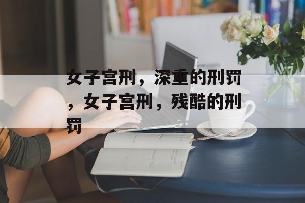 女子宫刑，深重的刑罚，女子宫刑，残酷的刑罚