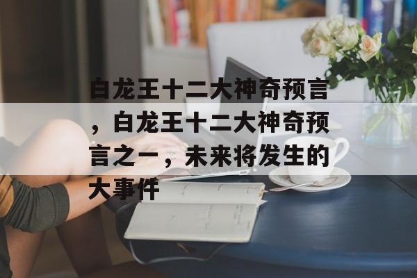 白龙王十二大神奇预言，白龙王十二大神奇预言之一，未来将发生的大事件