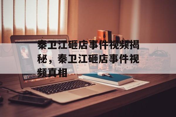 秦卫江砸店事件视频揭秘，秦卫江砸店事件视频真相