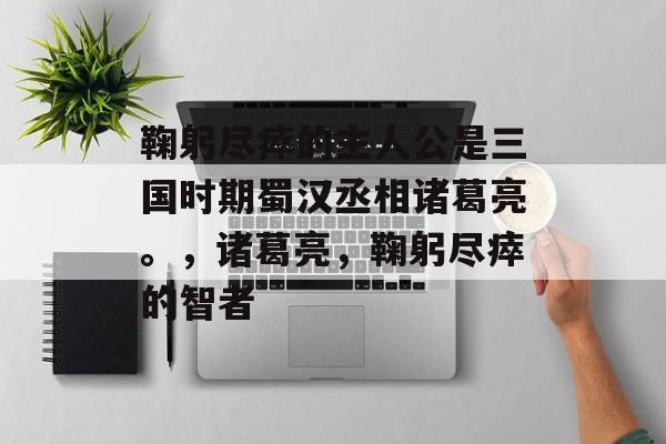 鞠躬尽瘁的主人公是三国时期蜀汉丞相诸葛亮。，诸葛亮，鞠躬尽瘁的智者