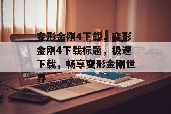 变形金刚4下载，变形金刚4下载标题，极速下载，畅享变形金刚世界，变形金刚4极速下载，畅享变形金刚世界