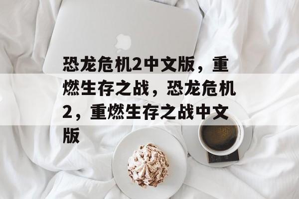 恐龙危机2中文版，重燃生存之战，恐龙危机2，重燃生存之战中文版