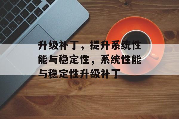 升级补丁，提升系统性能与稳定性，系统性能与稳定性升级补丁，系统性能与稳定性升级补丁介绍
