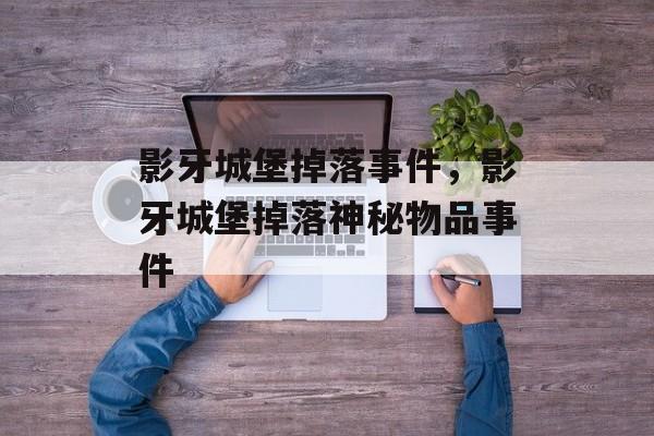 影牙城堡掉落事件，影牙城堡掉落神秘物品事件，影牙城堡掉落神秘宝物