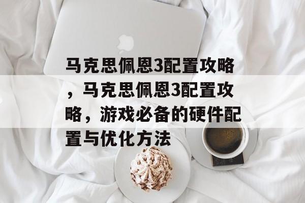 马克思佩恩3配置攻略，马克思佩恩3配置攻略，游戏必备的硬件配置与优化方法，马克思佩恩3配置攻略，游戏必备硬件配置与优化方法