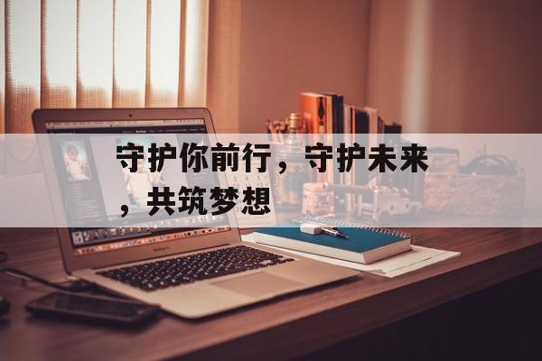 守护你前行，守护未来，共筑梦想，共筑梦想，守护未来