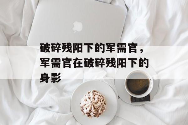 破碎残阳下的军需官，军需官在破碎残阳下的身影