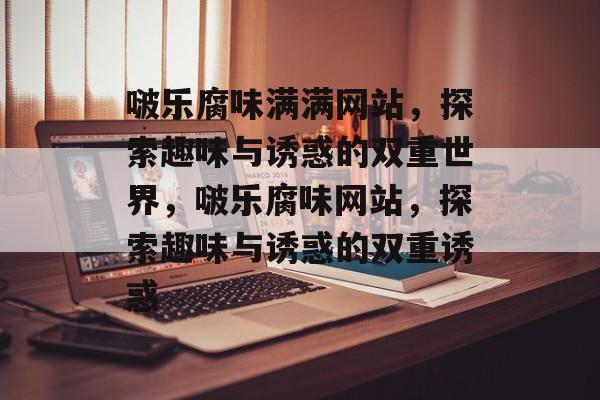 啵乐腐味满满网站，探索趣味与诱惑的双重世界，啵乐腐味网站，探索趣味与诱惑的双重诱惑