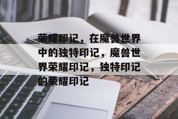 荣耀印记，在魔兽世界中的独特印记，魔兽世界荣耀印记，独特印记的荣耀印记