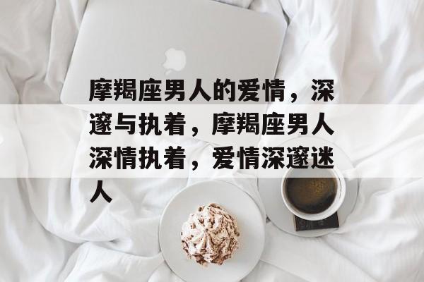 摩羯座男人的爱情，深邃与执着，摩羯座男人深情执着，爱情深邃迷人