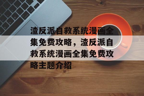 渣反派自救系统漫画全集免费攻略，渣反派自救系统漫画全集免费攻略主题介绍