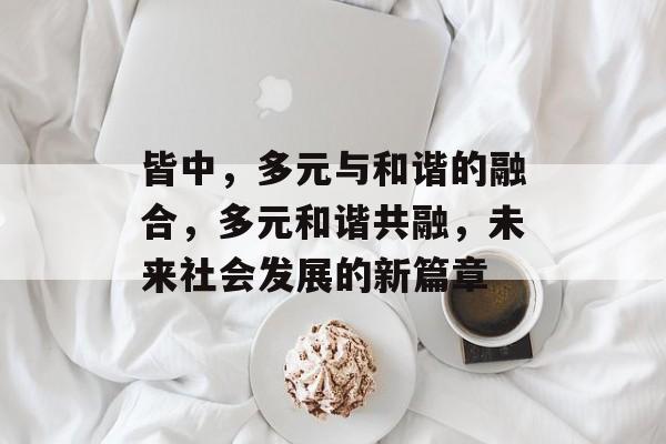 皆中，多元与和谐的融合，多元和谐共融，未来社会发展的新篇章