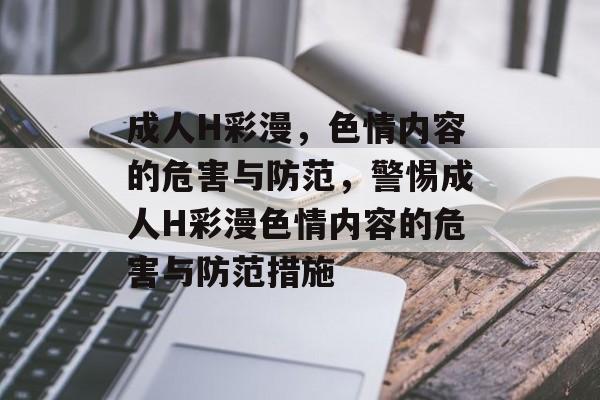成人H彩漫，色情内容的危害与防范，警惕成人H彩漫色情内容的危害与防范措施，警惕成人H彩漫色情内容危害与防范措施