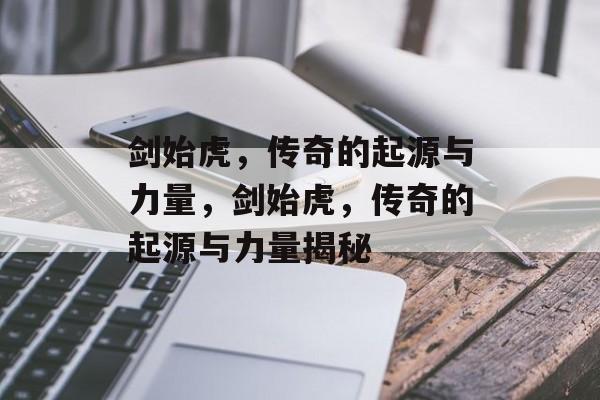 剑始虎，传奇的起源与力量，剑始虎，传奇的起源与力量揭秘，剑始虎，传奇的起源与力量揭秘