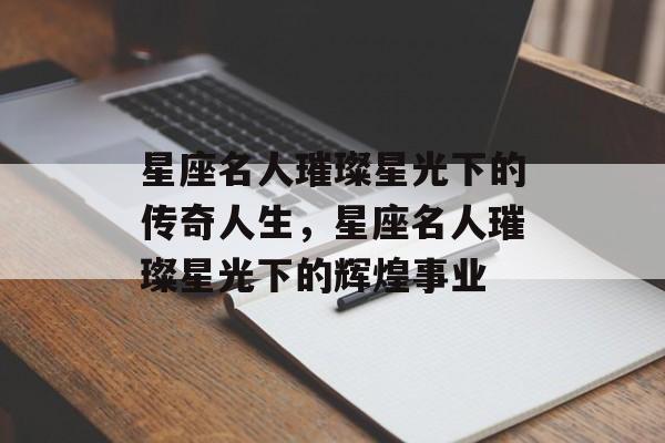 星座名人璀璨星光下的传奇人生，星座名人璀璨星光下的辉煌事业