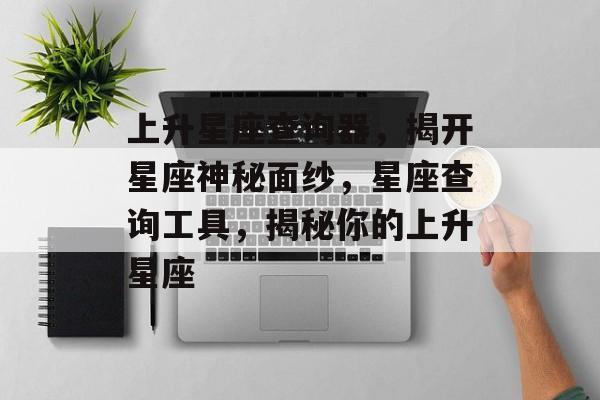上升星座查询器，揭开星座神秘面纱，星座查询工具，揭秘你的上升星座