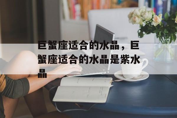 巨蟹座适合的水晶，巨蟹座适合的水晶是紫水晶，巨蟹座适合的水晶，紫水晶
