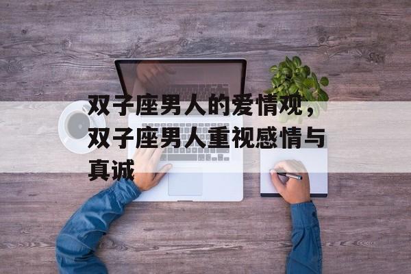 双子座男人的爱情观，双子座男人重视感情与真诚