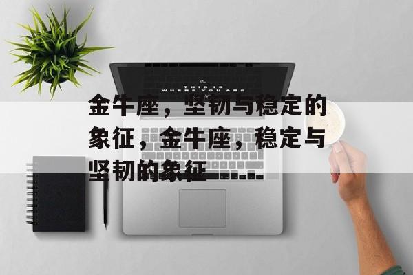 金牛座，坚韧与稳定的象征，金牛座，稳定与坚韧的象征