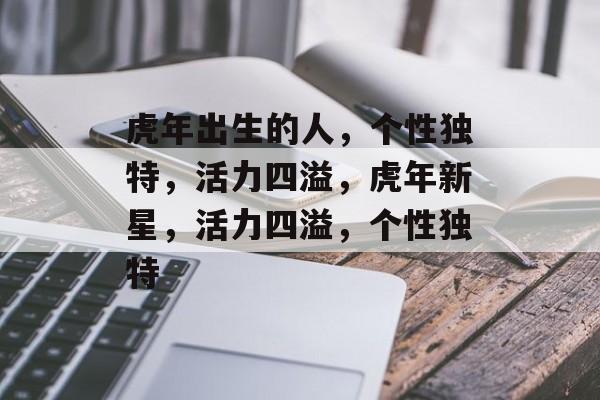 虎年出生的人，个性独特，活力四溢，虎年新星，活力四溢，个性独特，虎年新星，个性独特活力四溢