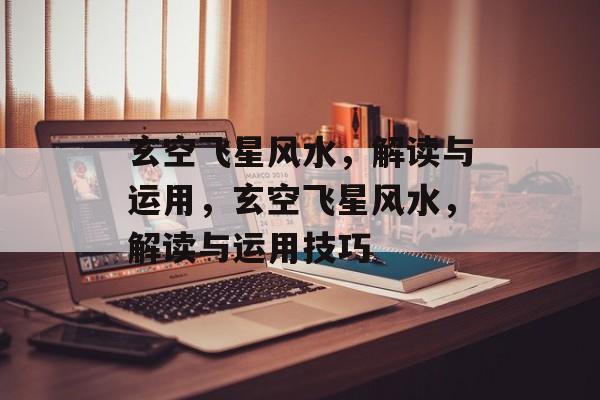 玄空飞星风水，解读与运用，玄空飞星风水，解读与运用技巧，玄空飞星风水解读与运用技巧