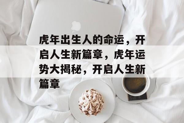 虎年出生人的命运，开启人生新篇章，虎年运势大揭秘，开启人生新篇章，虎年运势大揭秘，开启人生新篇章
