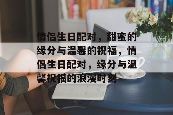 情侣生日配对，甜蜜的缘分与温馨的祝福，情侣生日配对，缘分与温馨祝福的浪漫时刻，情侣生日配对，浪漫温馨祝福