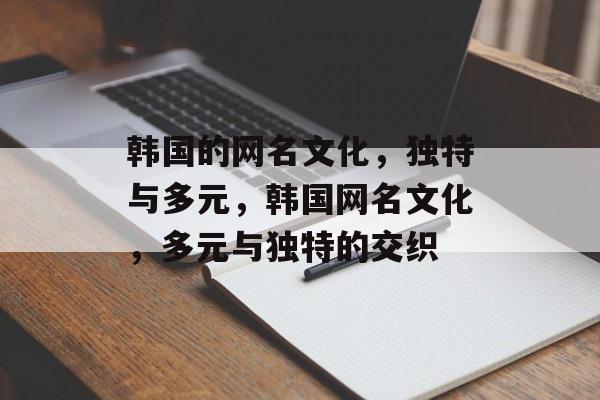 韩国的网名文化，独特与多元，韩国网名文化，多元与独特的交织