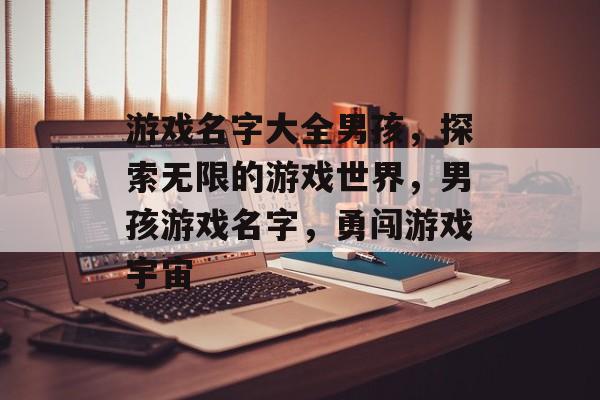 游戏名字大全男孩,探索无限的游戏世界,男孩游戏名字,勇闯游戏宇宙 游戏名字大全男孩,探索无限的游戏世界,男孩游戏名字,勇闯游戏宇宙