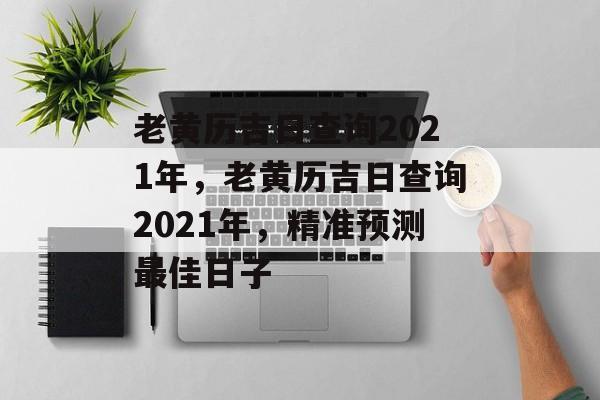 老黄历吉日查询2021年，老黄历吉日查询2021年，精准预测最佳日子，黄历新春佳节，精准预测2021年最佳日子