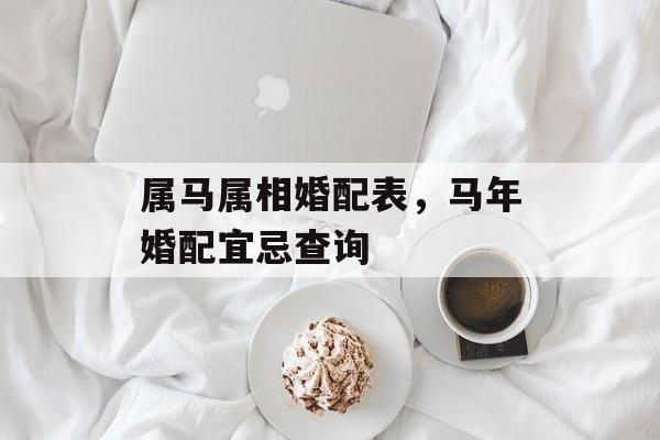 属马属相婚配表，马年婚配宜忌查询，马年婚配宜忌查询，宜配属相