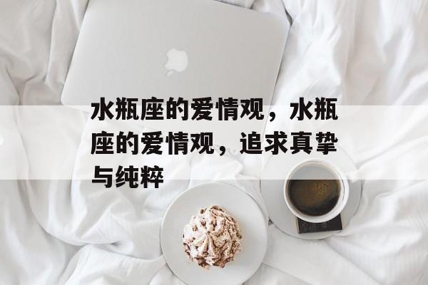 水瓶座的爱情观，水瓶座的爱情观，追求真挚与纯粹，水瓶座爱情观，真挚与纯粹的追求