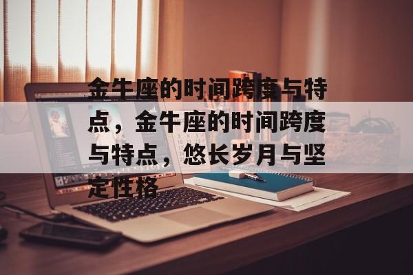 金牛座的时间跨度与特点，金牛座的时间跨度与特点，悠长岁月与坚定性格，金牛座时间跨度与特点，悠长岁月与坚定性格的深度解析