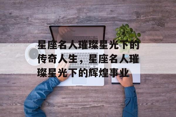 星座名人璀璨星光下的传奇人生，星座名人璀璨星光下的辉煌事业