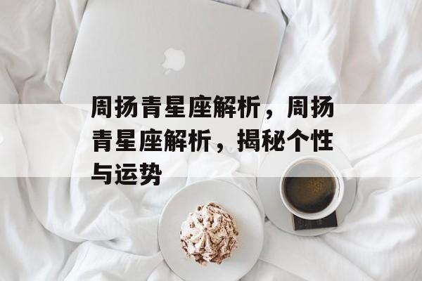 周扬青星座解析，周扬青星座解析，揭秘个性与运势，揭秘周扬青星座解析，个性与运势的奥秘