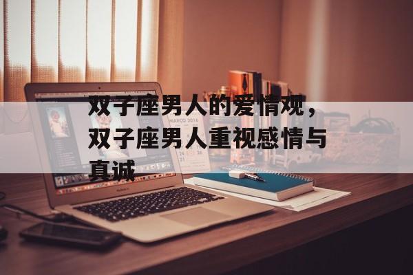 双子座男人的爱情观，双子座男人重视感情与真诚，双子座男人重视感情与真诚，星座男人的爱情观