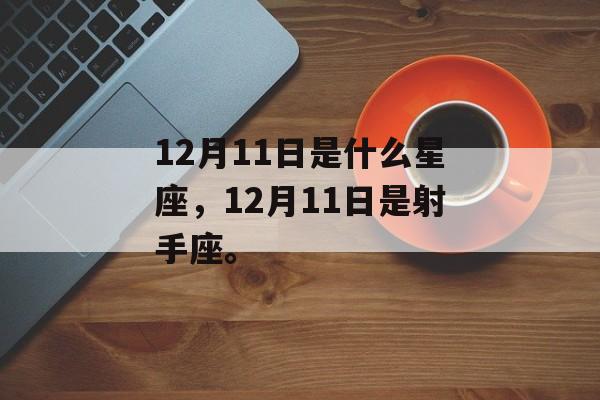 12月11日是什么星座，12月11日是射手座。，射手座日期揭秘