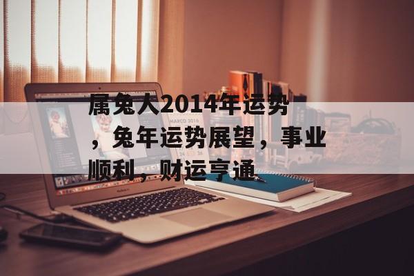 属兔人2014年运势，兔年运势展望，事业顺利，财运亨通，兔年运势展望，事业财运双丰收